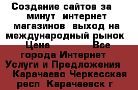 Создание сайтов за 15 минут, интернет магазинов, выход на международный рынок › Цена ­ 15 000 - Все города Интернет » Услуги и Предложения   . Карачаево-Черкесская респ.,Карачаевск г.